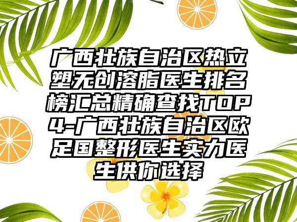 广西壮族自治区热立塑无创溶脂医生排名榜汇总精确查找TOP4-广西壮族自治区欧足国整形医生实力医生供你选择