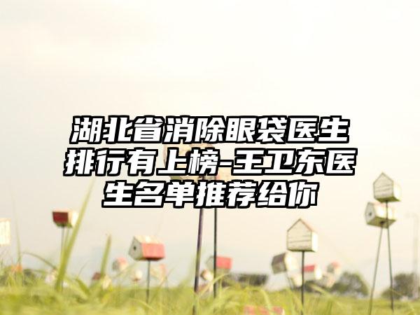 湖北省消除眼袋医生排行有上榜-王卫东医生名单推荐给你