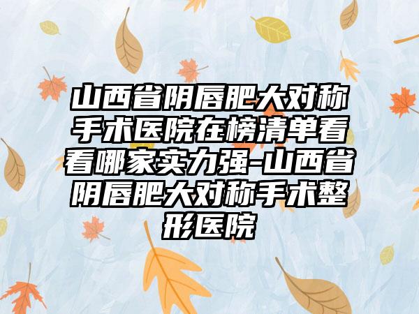 山西省阴唇肥大对称手术医院在榜清单看看哪家实力强-山西省阴唇肥大对称手术整形医院