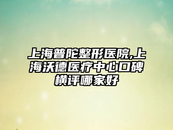 上海普陀整形医院,上海沃德医疗中心口碑横评哪家好