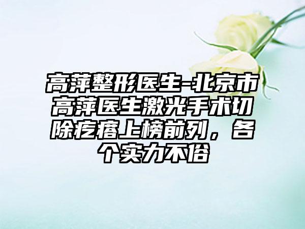 高萍整形医生-北京市高萍医生激光手术切除疙瘩上榜前列，各个实力不俗