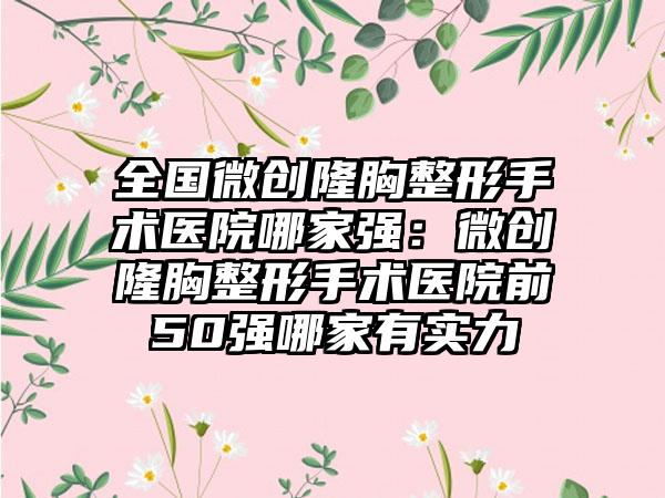 全国微创隆胸整形手术医院哪家强：微创隆胸整形手术医院前50强哪家有实力