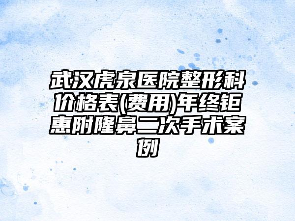 武汉虎泉医院整形科价格表(费用)年终钜惠附隆鼻二次手术案例