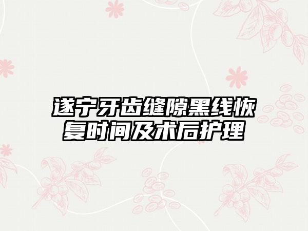 遂宁牙齿缝隙黑线恢复时间及术后护理