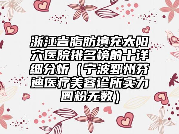 浙江省脂肪填充太阳穴医院排名榜前十详细分析（宁波鄞州芬迪医疗美容诊所实力圈粉无数）