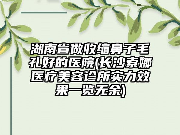 湖南省做收缩鼻子毛孔好的医院(长沙索娜医疗美容诊所实力效果一览无余)