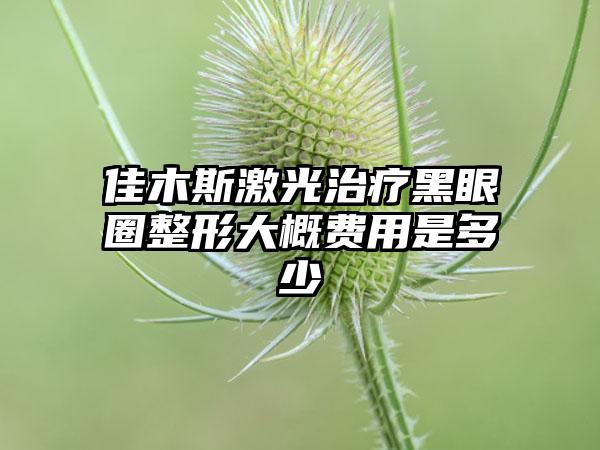 佳木斯激光治疗黑眼圈整形大概费用是多少