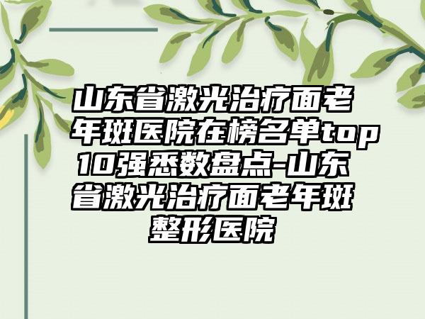 山东省激光治疗面老年斑医院在榜名单top10强悉数盘点-山东省激光治疗面老年斑整形医院