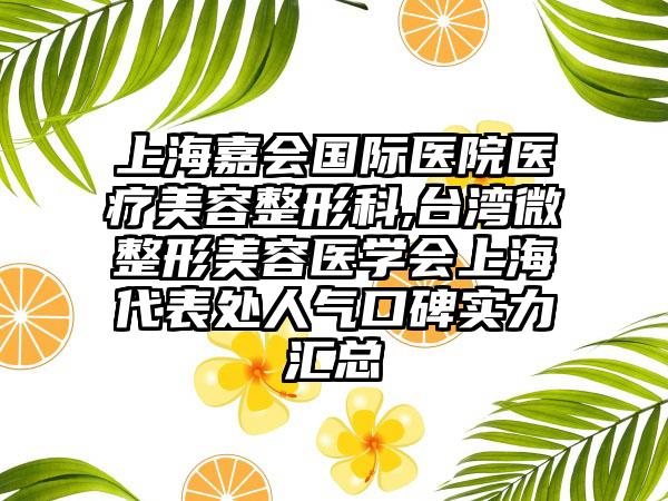 上海嘉会国际医院医疗美容整形科,台湾微整形美容医学会上海代表处人气口碑实力汇总