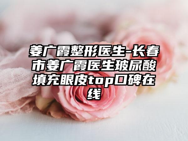 姜广霞整形医生-长春市姜广霞医生玻尿酸填充眼皮top口碑在线