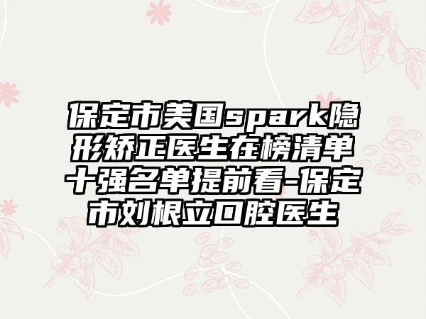 保定市美国spark隐形矫正医生在榜清单十强名单提前看-保定市刘根立口腔医生