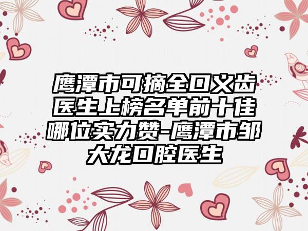 鹰潭市可摘全口义齿医生上榜名单前十佳哪位实力赞-鹰潭市邹大龙口腔医生