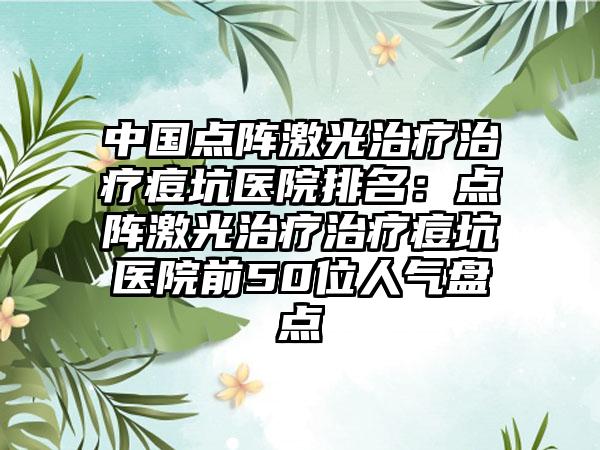 中国点阵激光治疗治疗痘坑医院排名：点阵激光治疗治疗痘坑医院前50位人气盘点