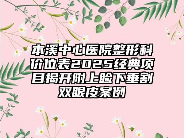 本溪中心医院整形科价位表2025经典项目揭开附上睑下垂割双眼皮案例