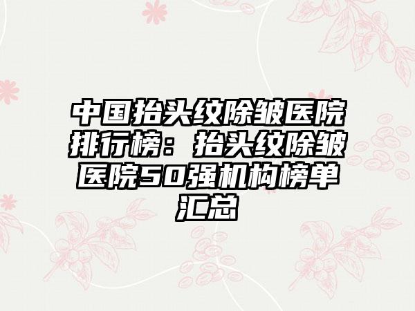 中国抬头纹除皱医院排行榜：抬头纹除皱医院50强机构榜单汇总