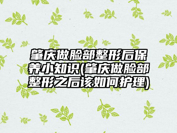 肇庆做脸部整形后保养小知识(肇庆做脸部整形之后该如何护理)