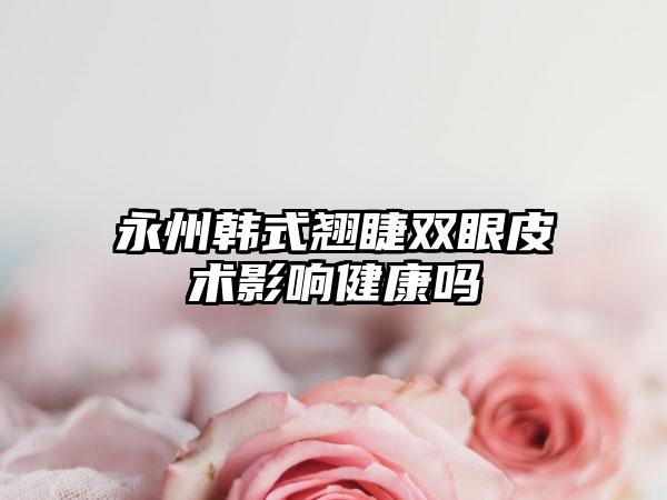 永州韩式翘睫双眼皮术影响健康吗