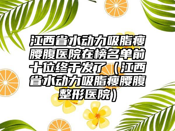 江西省水动力吸脂瘦腰腹医院在榜名单前十位终于发了（江西省水动力吸脂瘦腰腹整形医院）