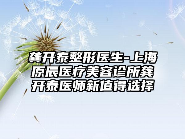 龚开泰整形医生-上海原辰医疗美容诊所龚开泰医师新值得选择