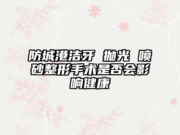 防城港洁牙 抛光 喷砂整形手术是否会影响健康