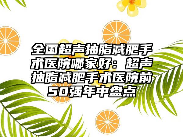 全国超声抽脂减肥手术医院哪家好：超声抽脂减肥手术医院前50强年中盘点