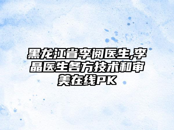 黑龙江省李阅医生,李晶医生各方技术和审美在线PK