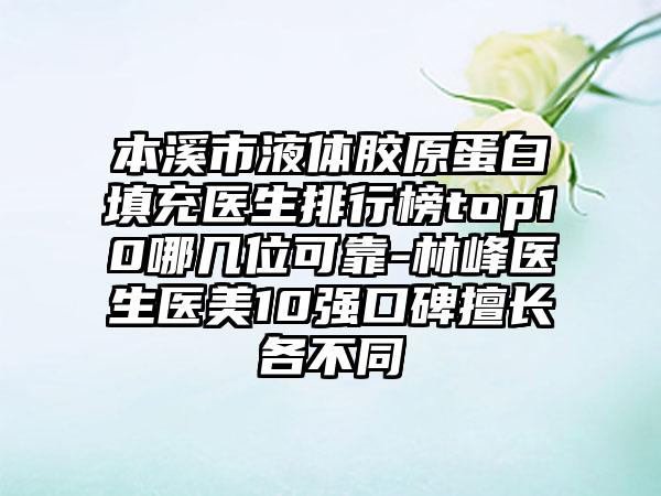 本溪市液体胶原蛋白填充医生排行榜top10哪几位可靠-林峰医生医美10强口碑擅长各不同