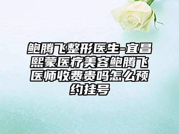 鲍腾飞整形医生-宜昌熙蒙医疗美容鲍腾飞医师收费贵吗怎么预约挂号