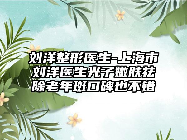 刘洋整形医生-上海市刘洋医生光子嫩肤祛除老年斑口碑也不错