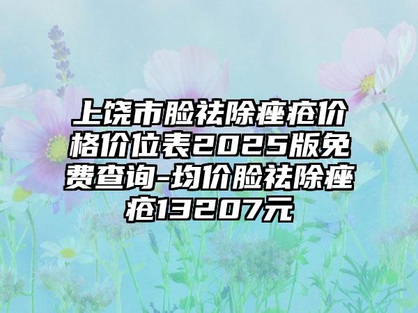 上饶市脸祛除痤疮价格价位表2025版免费查询-均价脸祛除痤疮13207元