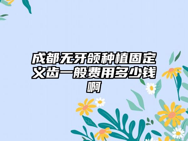 成都无牙颌种植固定义齿一般费用多少钱啊