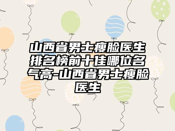 山西省男士瘦脸医生排名榜前十佳哪位名气高-山西省男士瘦脸医生