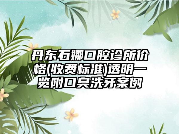 丹东石娜口腔诊所价格(收费标准)透明一览附口臭洗牙案例