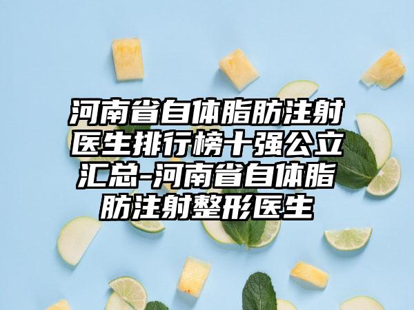 河南省自体脂肪注射医生排行榜十强公立汇总-河南省自体脂肪注射整形医生