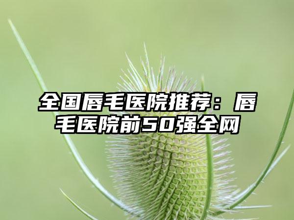 全国唇毛医院推荐：唇毛医院前50强全网