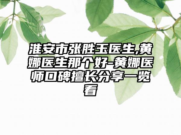 淮安市张胜玉医生,黄娜医生那个好-黄娜医师口碑擅长分享一览看