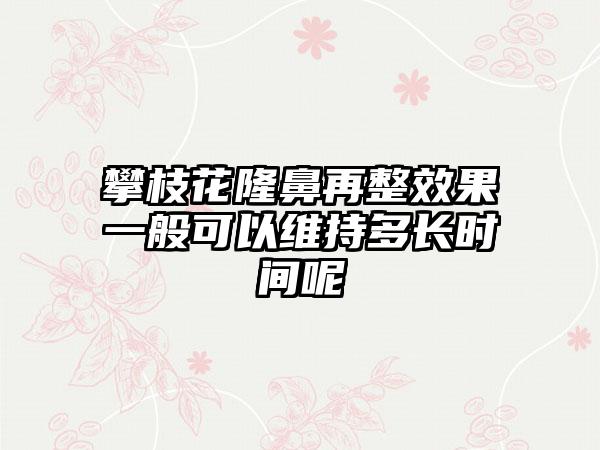 攀枝花隆鼻再整效果一般可以维持多长时间呢