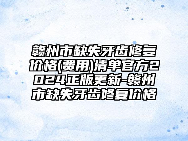 赣州市缺失牙齿修复价格(费用)清单官方2024正版更新-赣州市缺失牙齿修复价格