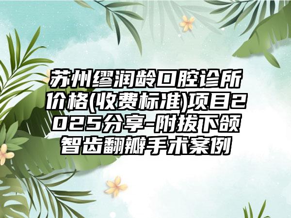 苏州缪润龄口腔诊所价格(收费标准)项目2025分享-附拔下颌智齿翻瓣手术案例