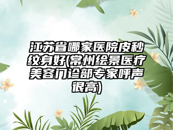 江苏省哪家医院皮秒纹身好(常州绘景医疗美容门诊部专家呼声很高)