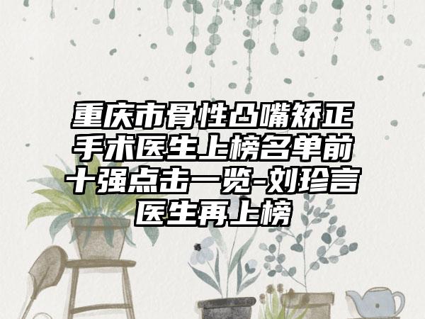 重庆市骨性凸嘴矫正手术医生上榜名单前十强点击一览-刘珍言医生再上榜