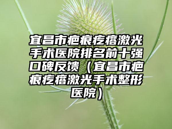 宜昌市疤痕疙瘩激光手术医院排名前十强口碑反馈（宜昌市疤痕疙瘩激光手术整形医院）