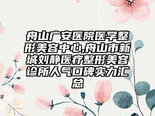 舟山广安医院医学整形美容中心,舟山市新城刘静医疗整形美容诊所人气口碑实力汇总