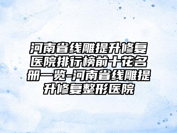 河南省线雕提升修复医院排行榜前十花名册一览-河南省线雕提升修复整形医院