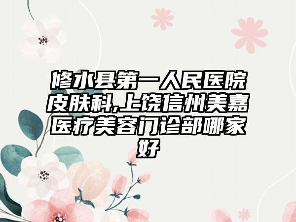 修水县第一人民医院皮肤科,上饶信州美嘉医疗美容门诊部哪家好