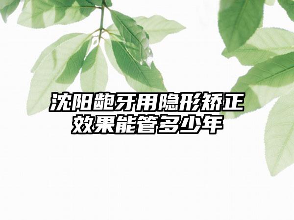 沈阳龅牙用隐形矫正效果能管多少年