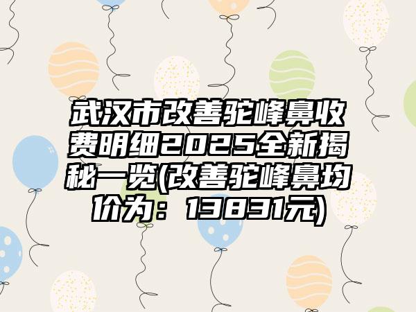 武汉市改善驼峰鼻收费明细2025全新揭秘一览(改善驼峰鼻均价为：13831元)