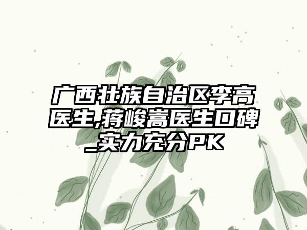 广西壮族自治区李高医生,蒋峻嵩医生口碑_实力充分PK