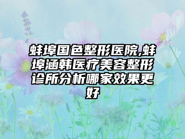 蚌埠国色整形医院,蚌埠涵韩医疗美容整形诊所分析哪家效果更好