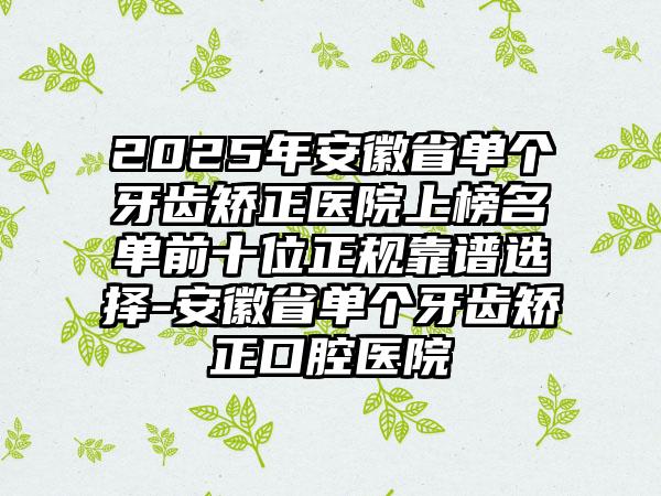 2025年安徽省单个牙齿矫正医院上榜名单前十位正规靠谱选择-安徽省单个牙齿矫正口腔医院